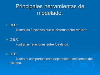 Principales herramientas de modelado: DFD: ilustra las funciones que el sistema debe realizar. D-ER: ilustra las relaciones entre los datos. DTE: ilustra el comportamiento dependiente del tiempo del sistema. 