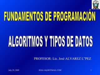 ALGORITMOS Y TIPOS DE DATOS FUNDAMENTOS DE PROGRAMACIÓN PROFESOR: Lic. José ALVAREZ LÓPEZ 