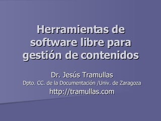 Herramientas de software libre para gestión de contenidos Dr. Jesús Tramullas Dpto. CC. de la Documentación /Univ. de Zaragoza http://tramullas.com 