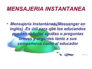 MENSAJERIA INSTANTANEA Mensajería Instantánea (Messenger en inglés) .Es útil para que los educandos puedan solicitar ayudas o preguntas breves y urgentes tanto a sus compañeros como al educador 