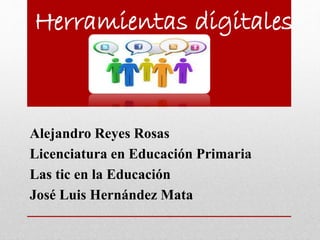 Herramientas digitales
Alejandro Reyes Rosas
Licenciatura en Educación Primaria
Las tic en la Educación
José Luis Hernández Mata
 