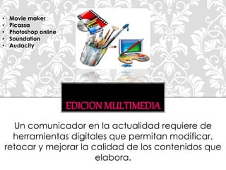 EDICION MULTIMEDIA
Un comunicador en la actualidad requiere de
herramientas digitales que permitan modificar,
retocar y mejorar la calidad de los contenidos que
elabora.
• Movie maker
• Picassa
• Photoshop online
• Soundation
• Audacity
 