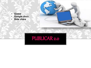 PUBLICAR 2.0
• Goear
• Google docs
• Slide share
 