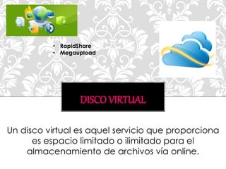 DISCO VIRTUAL
Un disco virtual es aquel servicio que proporciona
es espacio limitado o ilimitado para el
almacenamiento de archivos vía online.
• RapidShare
• Megaupload
 