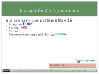 Almacenar y compartir multimedia Im ágenes Vídeos Audios Presentaciones (ppt, pdf, doc) Divulgación  2.0. Aplicaciones MÁS REFERENCIAS: http:// tiscar.com /2006/09/14/la-utilidad-de-un-blog- academico / 