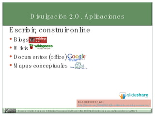 Escribir, construir online Blogs Wikis Documentos (office) Mapas conceptuales Divulgaci ón  2.O. Aplicaciones MÁS REFERENCIAS: http:// tiscar.com /2006/09/14/la-utilidad-de-un-blog- academico / 