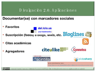 Divulgaci ón  2.0. Aplicaciones Documentar(se) con marcadores sociales Favoritos Suscripción (feeds) a blogs, wikis, etc. Citas acad émicas Agregadores MÁS REFERENCIAS: http:// tiscar.com /2006/09/14/la-utilidad-de-un-blog- academico / 