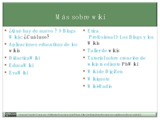Más sobre wiki ¿Qué hay de nuevo ? » Blogs y  Wikis : ¿Cuál uso?   Aplicaciones educativas de los  wikis   DidacticaWiki   EducaWiki   EvaWiki   Etica  Profesional » Los Blogs y los  Wikis   Taller de  wikis   Tutorial  sobre creación de  wikis  mediante  PbWiki   Wiki de  DigiZen Wikiquote   Wiki-Radio   