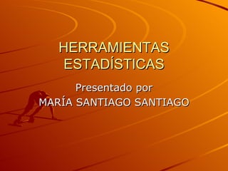 HERRAMIENTAS ESTADÍSTICAS Presentado por MARÍA SANTIAGO SANTIAGO 