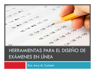 HERRAMIENTAS PARA EL DISEÑO DE
EXÁMENES EN LÍNEA
       Dra. Aury M. Curbelo
 