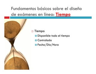Fundamentos básicos sobre el diseño
de exámenes en línea: Tiempo


           Tiempo
             Disponible todo el tiempo
             Controlada
             Fecha/Día/Hora
 
