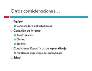 Otras consideraciones…
 Equipo
   Computadora del estudiantes
 Conexión de Internet
   Banda Ancha
   Dial-up
   Satélite
 Condiciones Especificas de Aprendizaje
   Problemas específicos de aprendizaje
 Edad
 