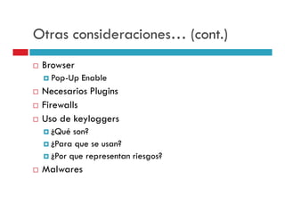 Otras consideraciones… (cont.)
 Browser
   Pop-Up Enable
 Necesarios Plugins
 Firewalls
 Uso de keyloggers
   ¿Qué son?
   ¿Para que se usan?
   ¿Por que representan riesgos?
 Malwares
 