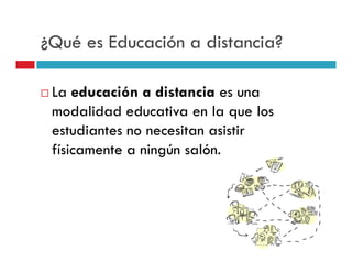 ¿Qué es Educación a distancia?

 La educación a distancia es una
 modalidad educativa en la que los
 estudiantes no necesitan asistir
 físicamente a ningún salón.
 