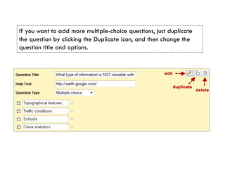 If you want to add more multiple-choice questions, just duplicate
the question by clicking the Duplicate icon, and then change the
question title and options.
 
