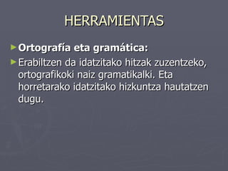 HERRAMIENTAS
► Ortografía   eta gramática:
► Erabiltzen da idatzitako hitzak zuzentzeko,
  ortografikoki naiz gramatikalki. Eta
  horretarako idatzitako hizkuntza hautatzen
  dugu.
 