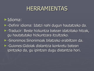 HERRAMIENTAS
► Idioma:
► -Definiridioma: Idatzi nahi dugun hautatzeko da.
► -Traducir: Beste hizkuntza batean idatzitako hitzak,
  gu hautatutako hizkuntzara itzultzeko.
► -Sinonimos:Sinonimoak bilatzeko erabiltzen da.
► -Guiones:Gidoiak distantzia konkretu batean
  ipintzeko da, gu ipintzen dugu distantzia hori.
 