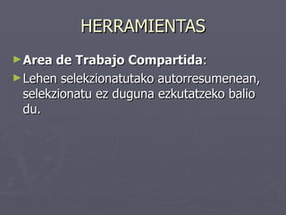 HERRAMIENTAS
► Area  de Trabajo Compartida:
► Lehen selekzionatutako autorresumenean,
  selekzionatu ez duguna ezkutatzeko balio
  du.
 