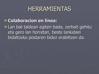 HERRAMIENTAS
► Colaboracion   en linea:
► Lan bat taldean egiten bada, zerbait gehitu
  eta gero lan horretan, beste lankideei
  bidaltzeko postaren bidez erabiltzen da.
 