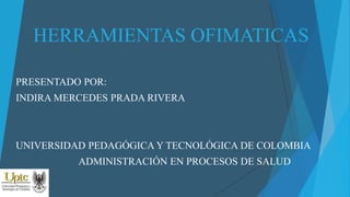 HERRAMIENTAS OFIMATICAS
PRESENTADO POR:
INDIRA MERCEDES PRADA RIVERA
UNIVERSIDAD PEDAGÓGICA Y TECNOLÓGICA DE COLOMBIA
ADMINISTRACIÓN EN PROCESOS DE SALUD
 