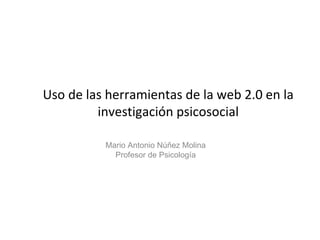 Uso de las herramientas de la web 2.0 en la
         investigación psicosocial

          Mario Antonio Núñez Molina
            Profesor de Psicología
 