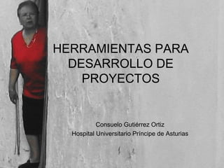HERRAMIENTAS PARA DESARROLLO DE PROYECTOS Consuelo Gutiérrez Ortiz Hospital Universitario Príncipe de Asturias 
