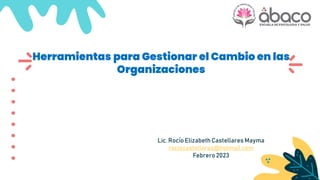 Herramientas para Gestionar el Cambio en las
Organizaciones
Lic. Rocío Elizabeth Castellares Mayma
rociocastellares@hotmail.com
Febrero 2023
 
