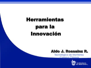 Herramientas  para la  Innovación Aldo J. Rossainz R. Tecnológico de Monterrey  Campus Chiapas 