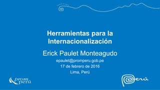 Herramientas para la
Internacionalización
Erick Paulet Monteagudo
epaulet@promperu.gob.pe
17 de febrero de 2016
Lima, Perú
 