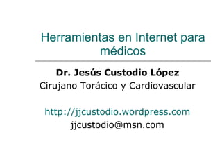 Herramientas en Internet para médicos Dr. Jesús Custodio López Cirujano Torácico y Cardiovascular http ://jjcustodio.wordpress.com [email_address] 