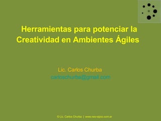 Herramientas para potenciar la Creatividad en Ambientes Ágiles   Lic. Carlos Churba  [email_address] © Lic. Carlos Churba  |  www.neo-sipoc.com.ar 