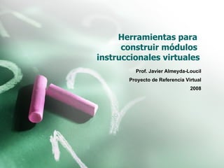 Herramientas para  construir módulos  instruccionales virtuales Prof. Javier Almeyda-Loucil Proyecto de Referencia Virtual 2008 