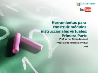 Herramientas para  construir módulos  instruccionales virtuales: Primera Parte Prof. Javier Almeyda-Loucil Proyecto de Referencia Virtual 2008 