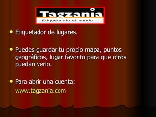 Etiquetador de lugares. Puedes guardar tu propio mapa, puntos geográficos, lugar favorito para que otros puedan verlo. Para abrir una cuenta: www.tagzania.com 
