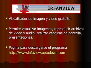 Visualizador de imagen y video gratuito. Permite visualizar imágenes, reproducir archivos de video y audio, realizar capturas de pantalla, presentaciones. Pagina para descargarse el programa http://www.infaview.uptodown.com 