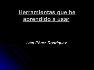 Herramientas que he aprendido a usar   Iván Pérez Rodríguez   