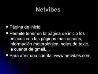 Netvibes   Página de inicio. Permite tener en la página de inicio los enlaces con las páginas mas usadas, información meterológica, notas de texto, la cuenta de gmail,... Para abrir una cuenta:  www.netvibes.com   