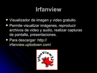 Irfanview Visualizador de imagen y video gratuito. Permite visualizar imágenes, reproducir archivos de video y audio, realizar capturas de pantalla, presentaciones. Para descargar:  http :// irfanview.uptodown.com / 