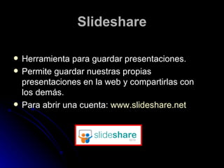 Slideshare Herramienta para guardar presentaciones. Permite guardar nuestras propias presentaciones en la web y compartirlas con los demás. Para abrir una cuenta:  www.slideshare.net 