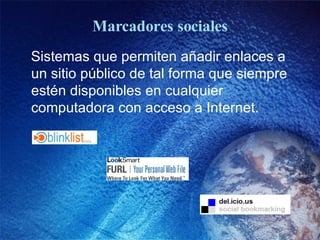 Marcadores sociales Sistemas que permiten añadir enlaces a un sitio público de tal forma que siempre estén disponibles en cualquier computadora con acceso a Internet.  