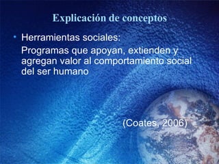 Explicación de conceptos Herramientas sociales: Programas que apoyan, extienden y agregan valor al comportamiento social del ser humano  (Coates, 2006) 