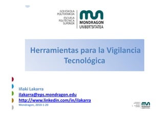 Herramientas para la Vigilancia
               Tecnológica


Iñaki Lakarra
ilakarra@eps.mondragon.edu
http://www.linkedin.com/in/ilakarra
Mondragon, 2010-1-20                  1
 