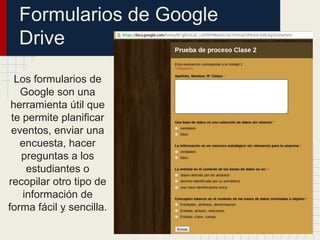 Formularios de Google
Drive
Los formularios de
Google son una
herramienta útil que
te permite planificar
eventos, enviar una
encuesta, hacer
preguntas a los
estudiantes o
recopilar otro tipo de
información de
forma fácil y sencilla.
 