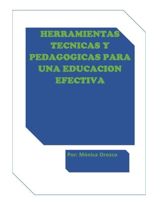 HERRAMIENTAS
TECNICAS Y
PEDAGOGICAS PARA
UNA EDUCACION
EFECTIVA
Por: Mónica Orozco
 