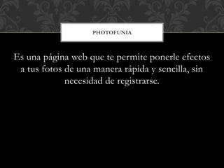 Es una página web que te permite ponerle efectos
a tus fotos de una manera rápida y sencilla, sin
necesidad de registrarse.
PHOTOFUNIA
 