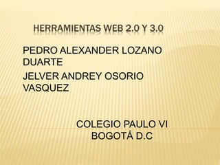 HERRAMIENTAS WEB 2.0 Y 3.0
PEDRO ALEXANDER LOZANO
DUARTE
JELVER ANDREY OSORIO
VASQUEZ
COLEGIO PAULO VI
BOGOTÁ D.C
 