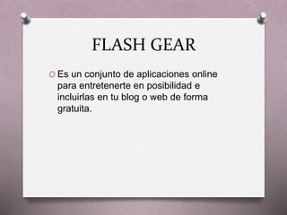 FLASH GEAR
O Es un conjunto de aplicaciones online
para entretenerte en posibilidad e
incluirlas en tu blog o web de forma
gratuita.
 