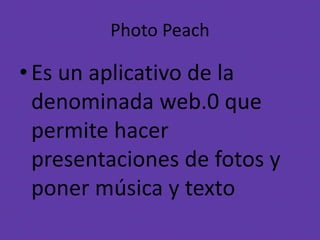 Photo Peach
•Es un aplicativo de la
denominada web.0 que
permite hacer
presentaciones de fotos y
poner música y texto
 