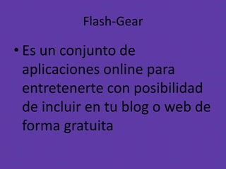 Flash-Gear
• Es un conjunto de
aplicaciones online para
entretenerte con posibilidad
de incluir en tu blog o web de
forma gratuita
 