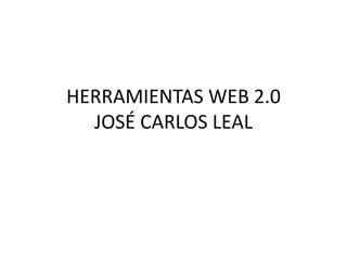 HERRAMIENTAS WEB 2.0
JOSÉ CARLOS LEAL
 
